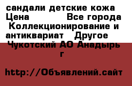 сандали детские кожа › Цена ­ 2 000 - Все города Коллекционирование и антиквариат » Другое   . Чукотский АО,Анадырь г.
